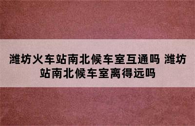 潍坊火车站南北候车室互通吗 潍坊站南北候车室离得远吗